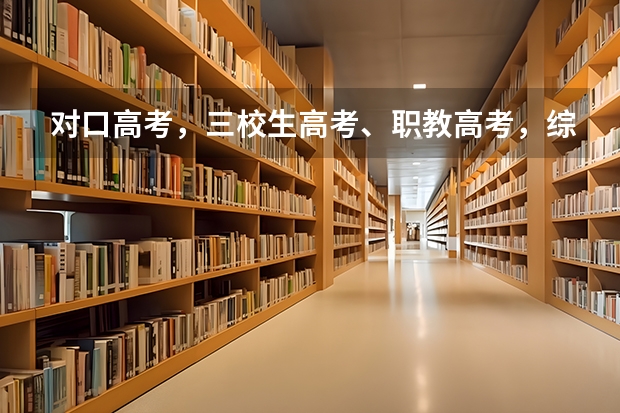 对口高考,三校生高考、职教高考,综合高中各是啥东西?有什么区别啊?