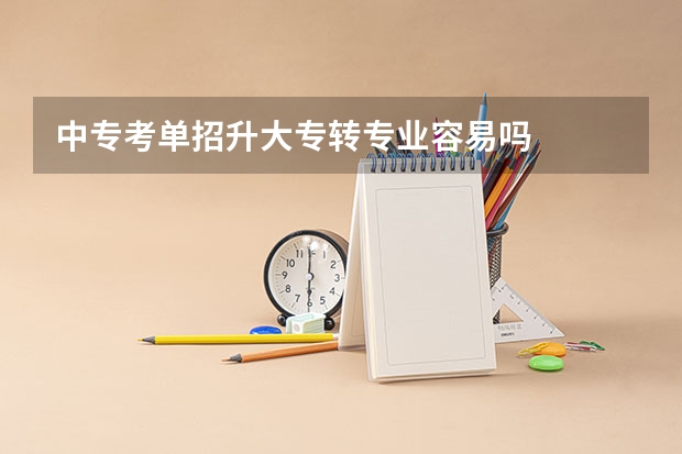 中专考单招升大专转专业容易吗