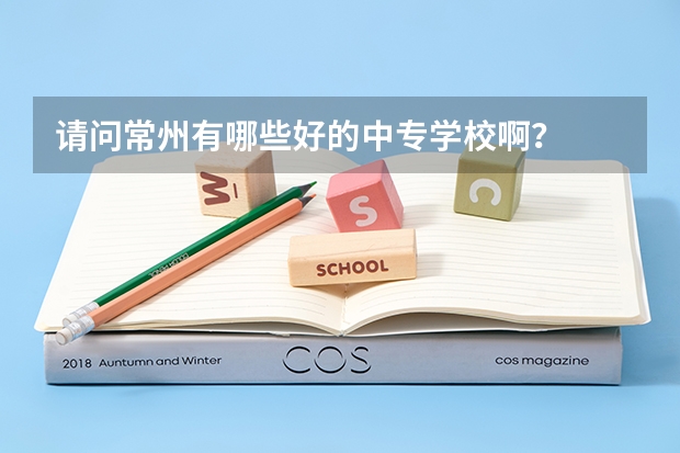 请问常州有哪些好的中专学校啊？