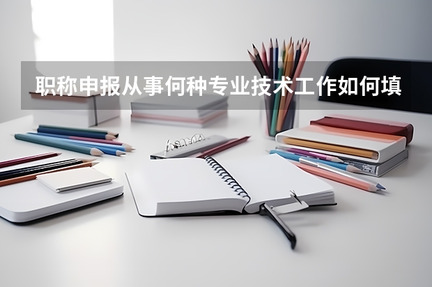 职称申报从事何种专业技术工作如何填写？