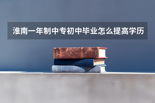 淮南一年制中专初中毕业怎么提高学历升本科需要什么条件
