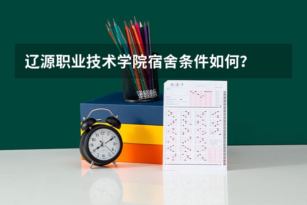 辽源职业技术学院宿舍条件如何？