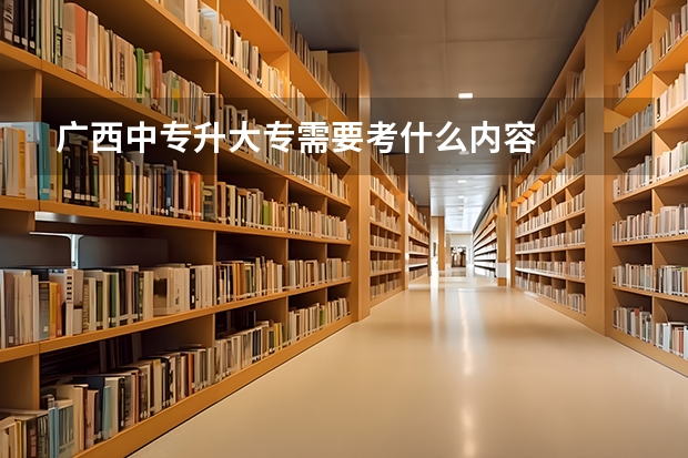 广西中专升大专需要考什么内容
