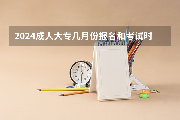 2024成人大专几月份报名和考试时间是什么时候