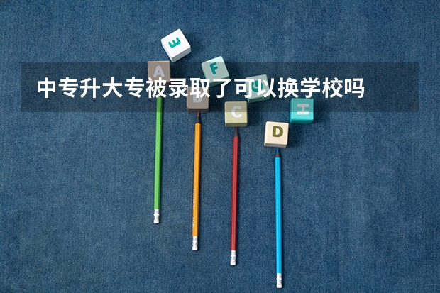 中专升大专被录取了可以换学校吗
