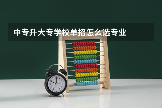 中专升大专学校单招怎么选专业
