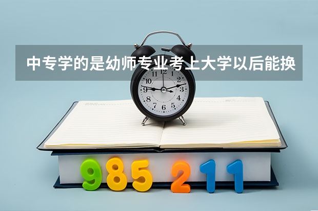 中专学的是幼师专业考上大学以后能换专业吗