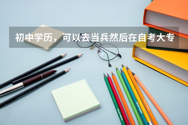 初中学历，可以去当兵然后在自考大专，在考军校吗