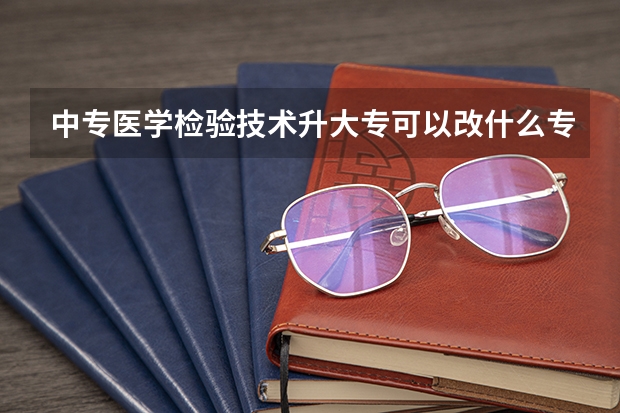 中专医学检验技术升大专可以改什么专业