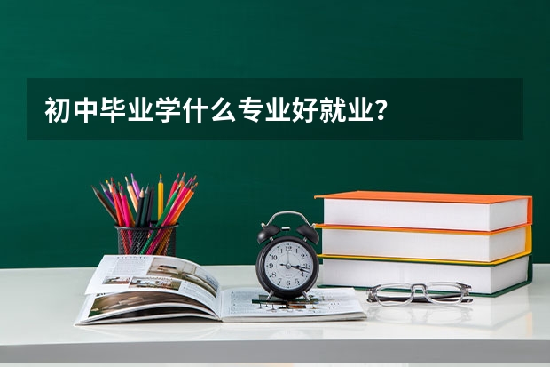 初中毕业学什么专业好就业？