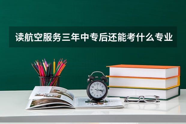 读航空服务三年中专后还能考什么专业