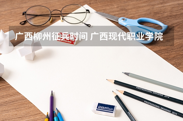 广西柳州征兵时间 广西现代职业学院附属中专学校招生简章公办还是民办电话官网