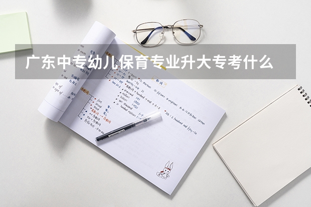广东中专幼儿保育专业升大专考什么