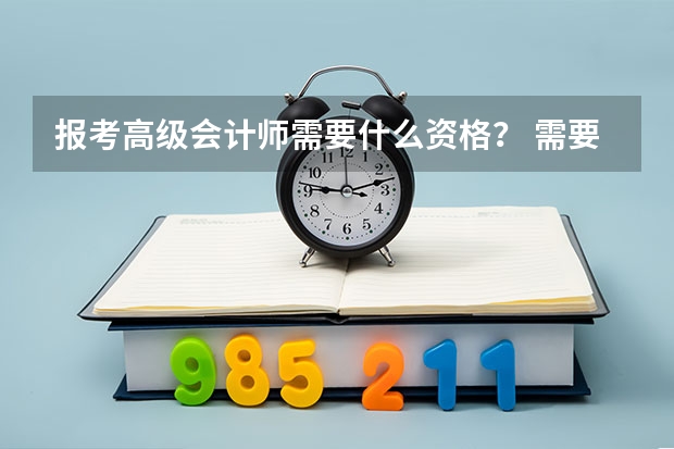 报考高级会计师需要什么资格？ 需要会计专业学历吗？比如本科或者大专是会计