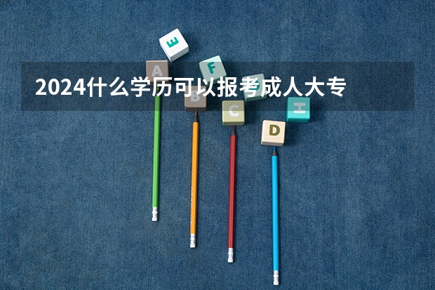 2024什么学历可以报考成人大专
