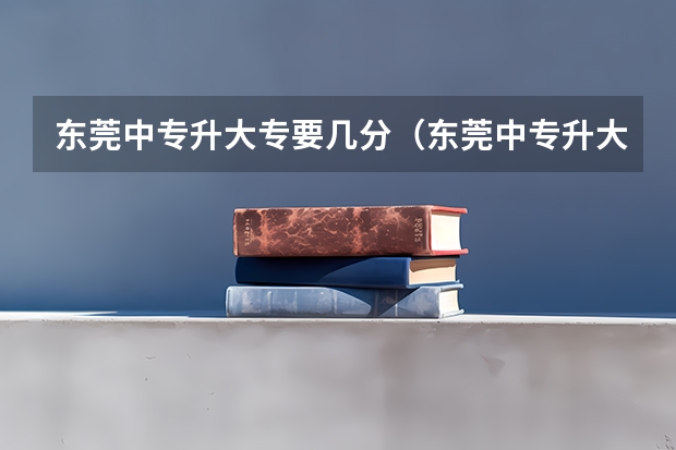 东莞中专升大专要几分(东莞中专升大专要几分)