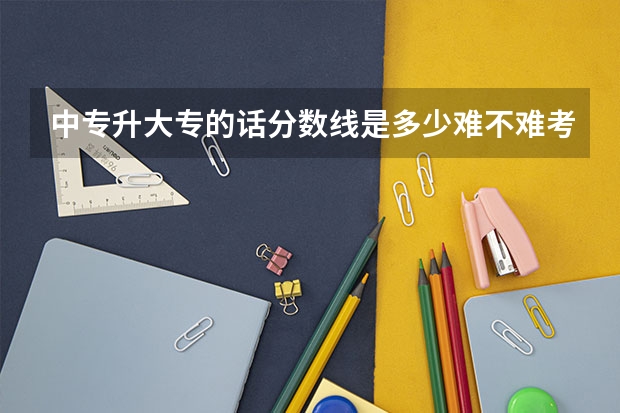 中专升大专的话分数线是多少难不难考进去