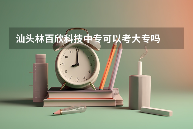 汕头林百欣科技中专可以考大专吗