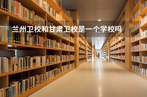 兰州卫校和甘肃卫校是一个学校吗