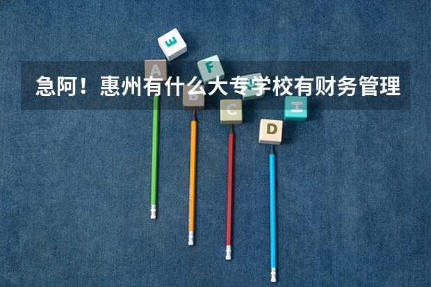 急阿！惠州有什么大专学校有财务管理学的或者企业管理要全日制的大专。本人中专想升大专