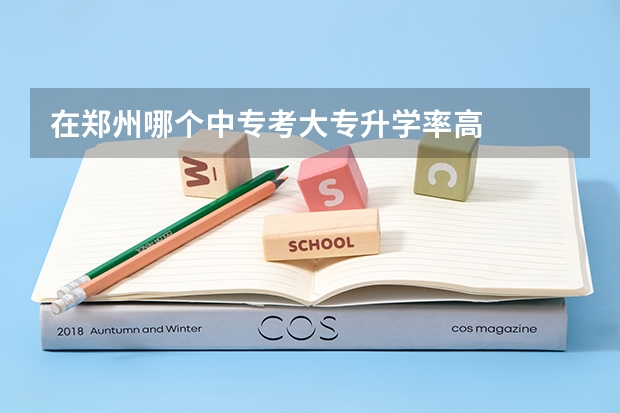 在郑州哪个中专考大专升学率高