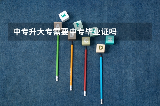 中专升大专需要中专毕业证吗