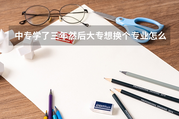 中专学了三年然后大专想换个专业怎么样