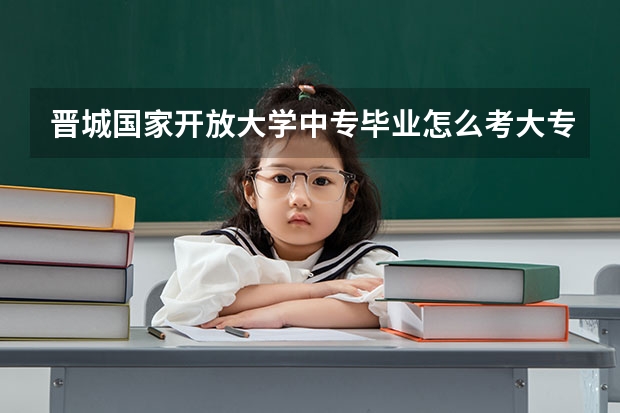晋城国家开放大学中专毕业怎么考大专需要去学校报名吗？
