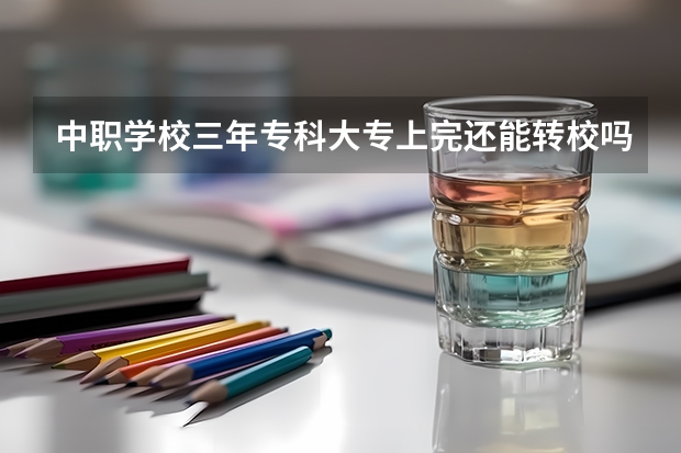 中职学校三年专科大专上完还能转校吗