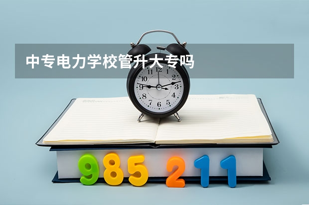 中专电力学校管升大专吗
