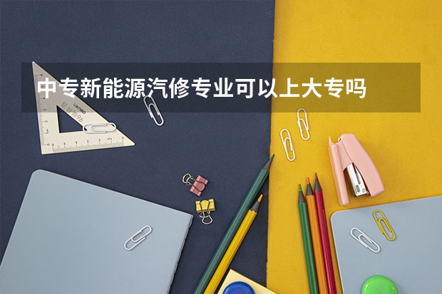 中专新能源汽修专业可以上大专吗