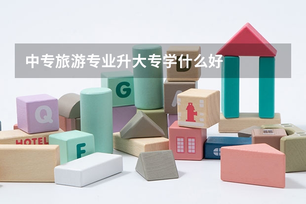 中专旅游专业升大专学什么好