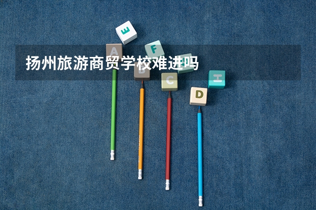 扬州旅游商贸学校难进吗