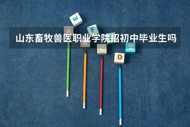 山东畜牧兽医职业学院招初中毕业生吗