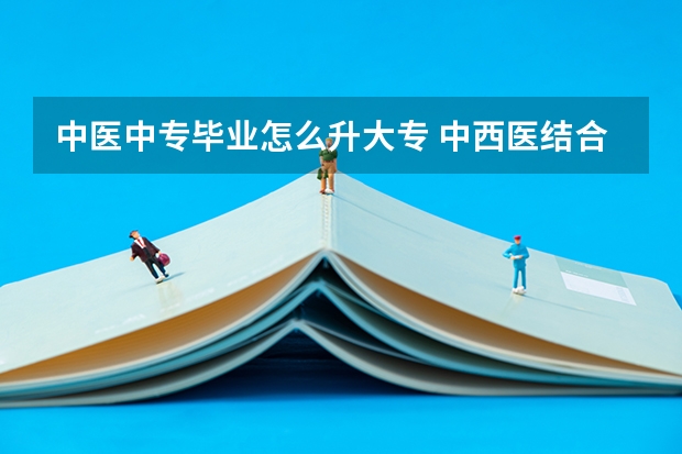 中医中专毕业怎么升大专 中西医结合中专升大专步骤全攻略