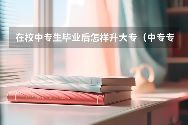 在校中专生毕业后怎样升大专（中专专业班级怎样编班）