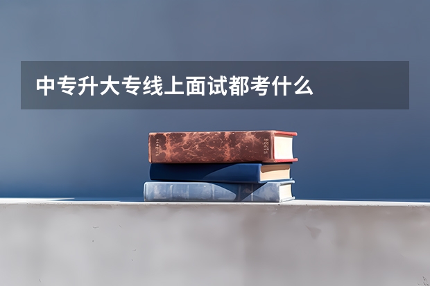 中专升大专线上面试都考什么