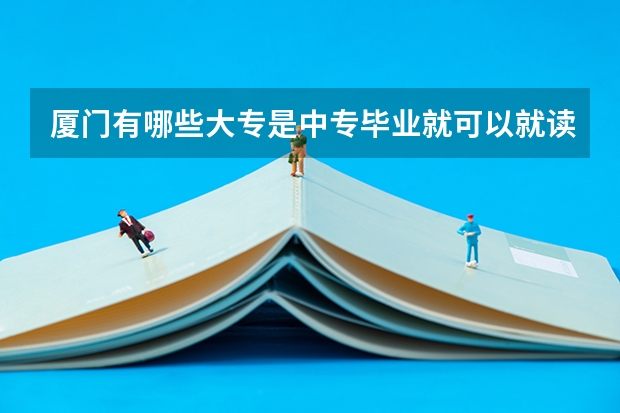 厦门有哪些大专是中专毕业就可以就读的