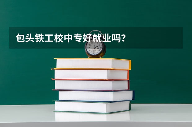 包头铁工校中专好就业吗?