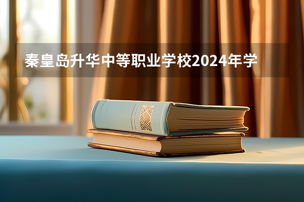 秦皇岛升华中等职业学校2024年学费多少钱一年