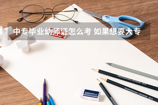 中专毕业幼师证怎么考 如果想要大专证怎么弄