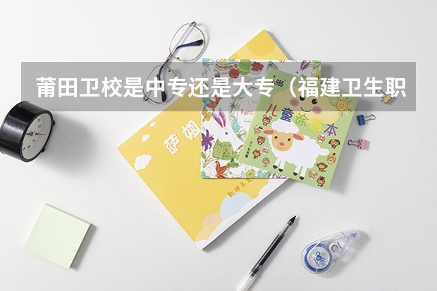 莆田卫校是中专还是大专（福建卫生职业技术学院是大专还是中专）
