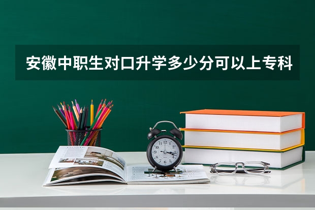 安徽中职生对口升学多少分可以上专科