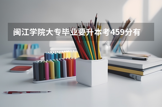 闽江学院大专毕业要升本考459分有地方读吗?