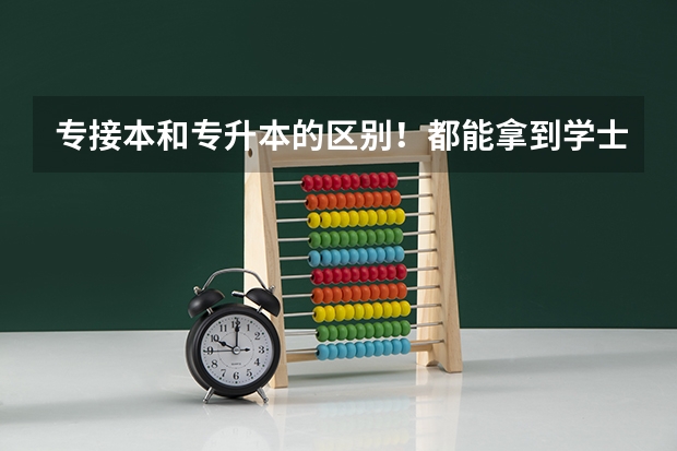 专接本和专升本的区别！都能拿到学士学位证吗？还是有概率？那