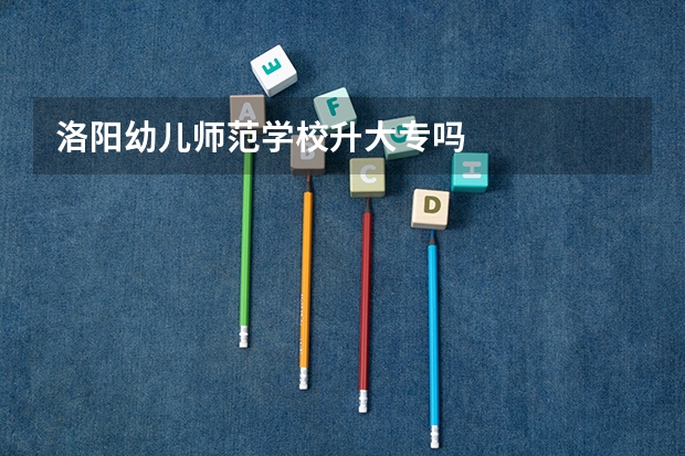 洛阳幼儿师范学校升大专吗