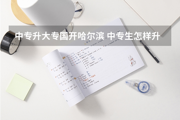 中专升大专国开哈尔滨 中专生怎样升大专
