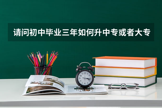 请问初中毕业三年如何升中专或者大专
