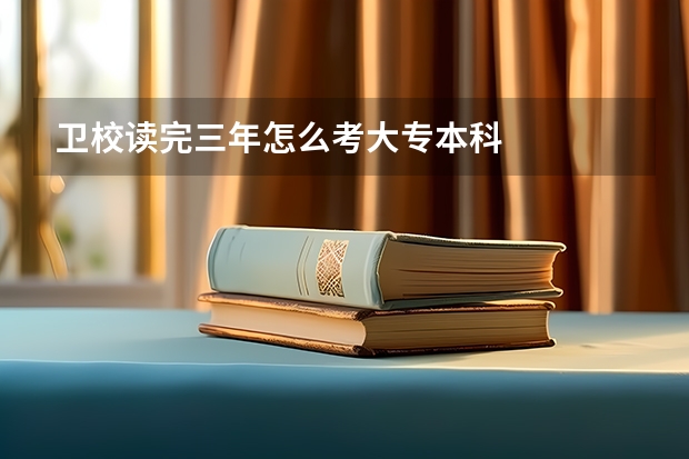 卫校读完三年怎么考大专本科