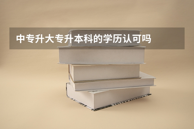 中专升大专升本科的学历认可吗
